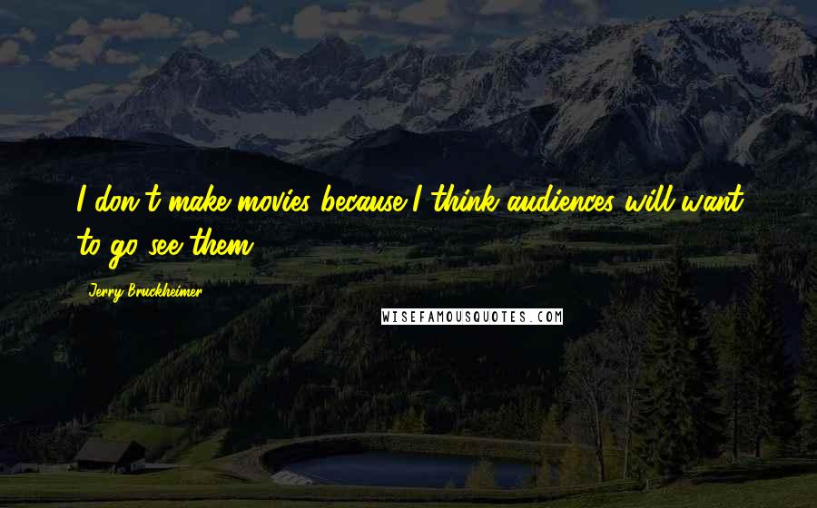 Jerry Bruckheimer Quotes: I don't make movies because I think audiences will want to go see them.