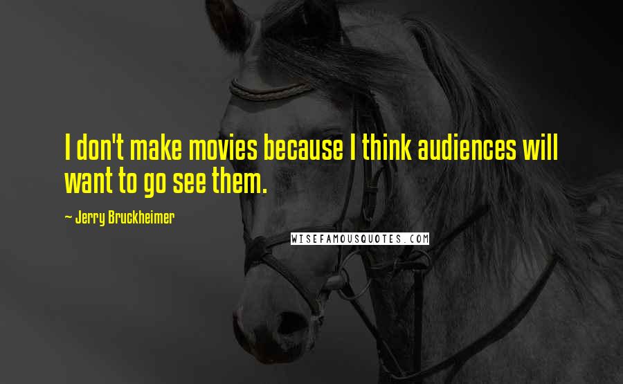 Jerry Bruckheimer Quotes: I don't make movies because I think audiences will want to go see them.