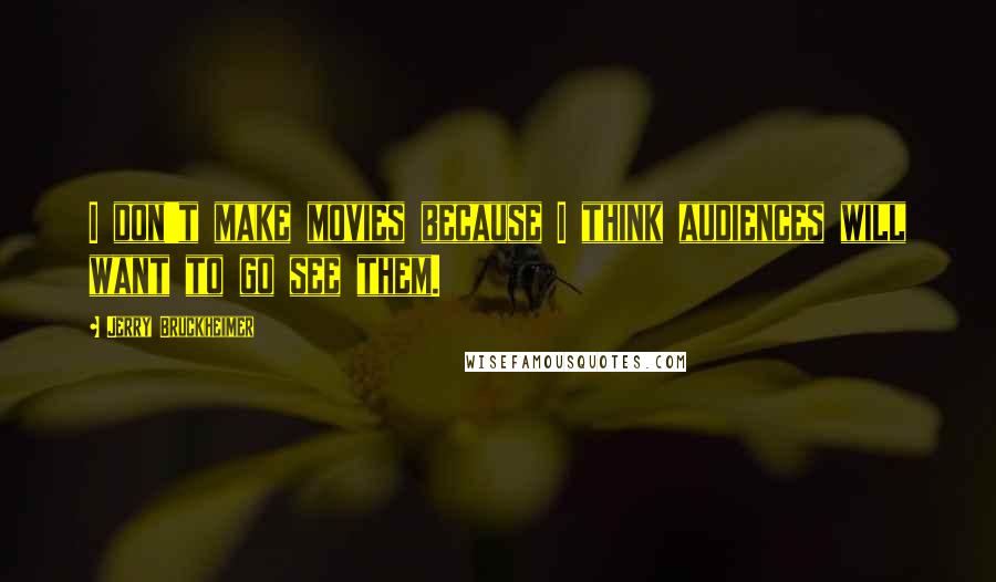 Jerry Bruckheimer Quotes: I don't make movies because I think audiences will want to go see them.