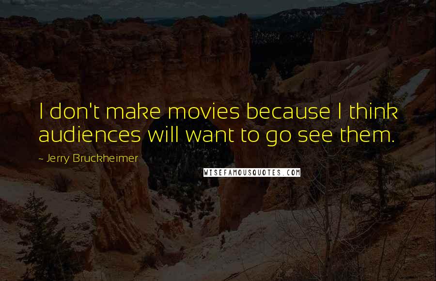 Jerry Bruckheimer Quotes: I don't make movies because I think audiences will want to go see them.