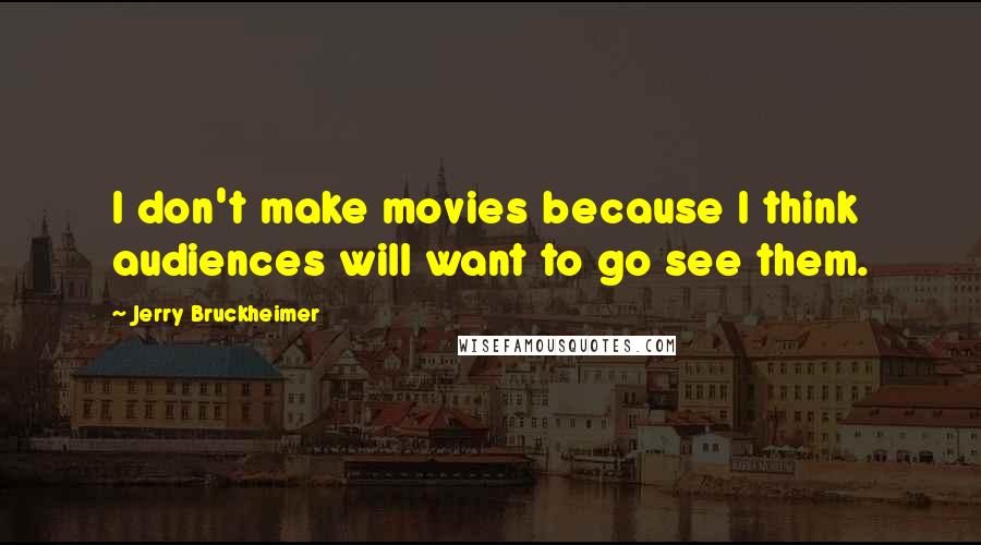 Jerry Bruckheimer Quotes: I don't make movies because I think audiences will want to go see them.