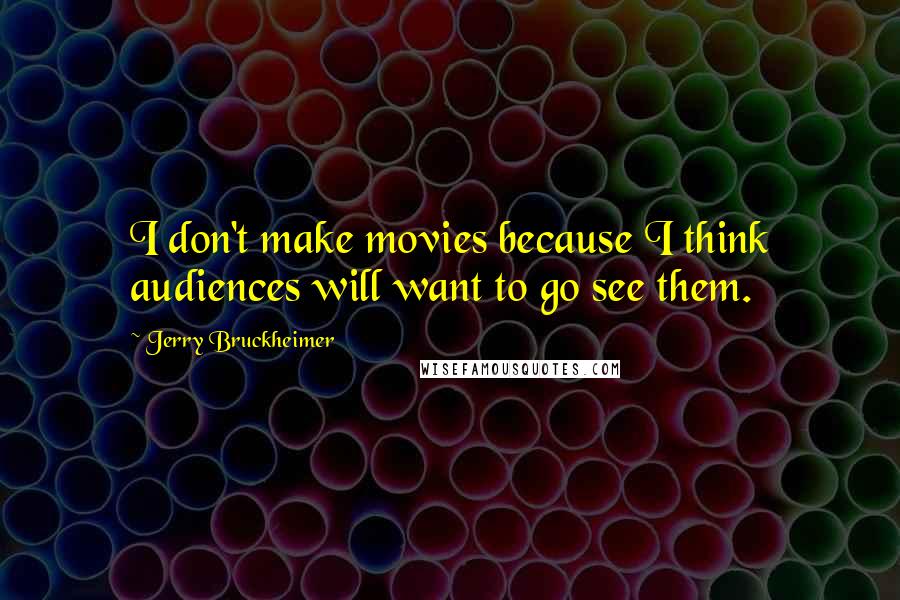 Jerry Bruckheimer Quotes: I don't make movies because I think audiences will want to go see them.