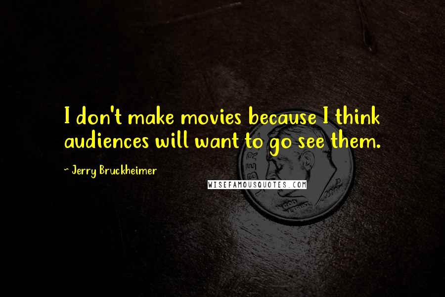 Jerry Bruckheimer Quotes: I don't make movies because I think audiences will want to go see them.