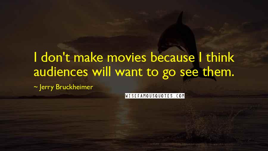 Jerry Bruckheimer Quotes: I don't make movies because I think audiences will want to go see them.