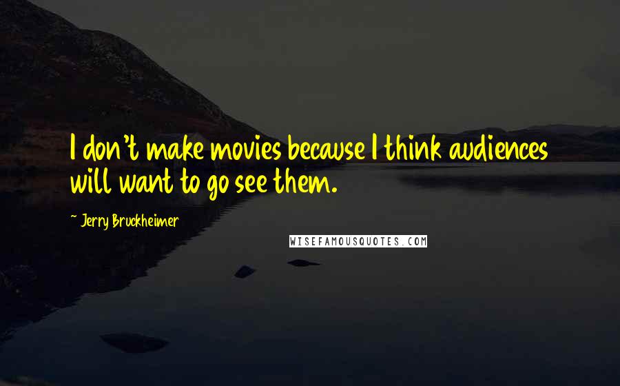 Jerry Bruckheimer Quotes: I don't make movies because I think audiences will want to go see them.