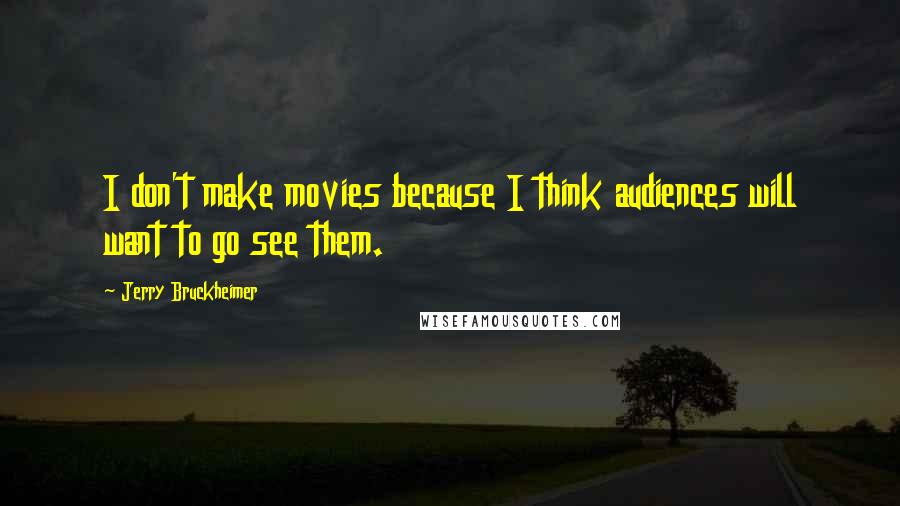 Jerry Bruckheimer Quotes: I don't make movies because I think audiences will want to go see them.