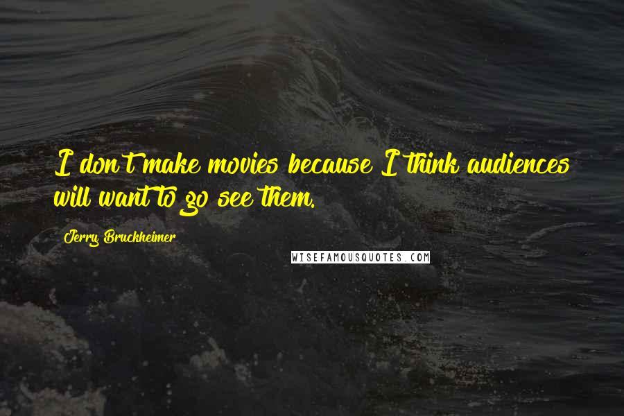 Jerry Bruckheimer Quotes: I don't make movies because I think audiences will want to go see them.