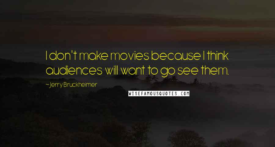 Jerry Bruckheimer Quotes: I don't make movies because I think audiences will want to go see them.