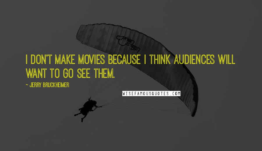 Jerry Bruckheimer Quotes: I don't make movies because I think audiences will want to go see them.