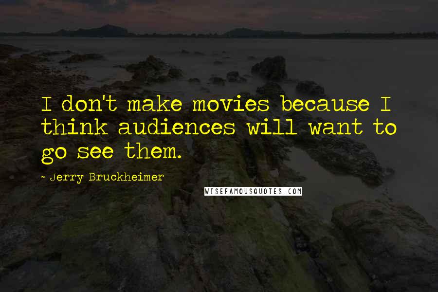 Jerry Bruckheimer Quotes: I don't make movies because I think audiences will want to go see them.