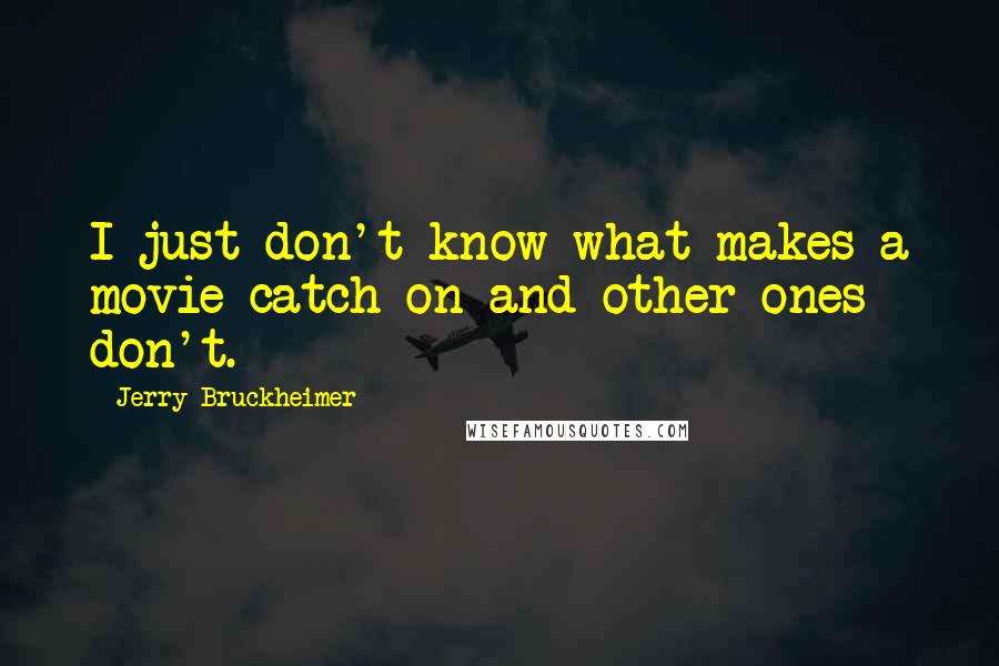 Jerry Bruckheimer Quotes: I just don't know what makes a movie catch on and other ones don't.