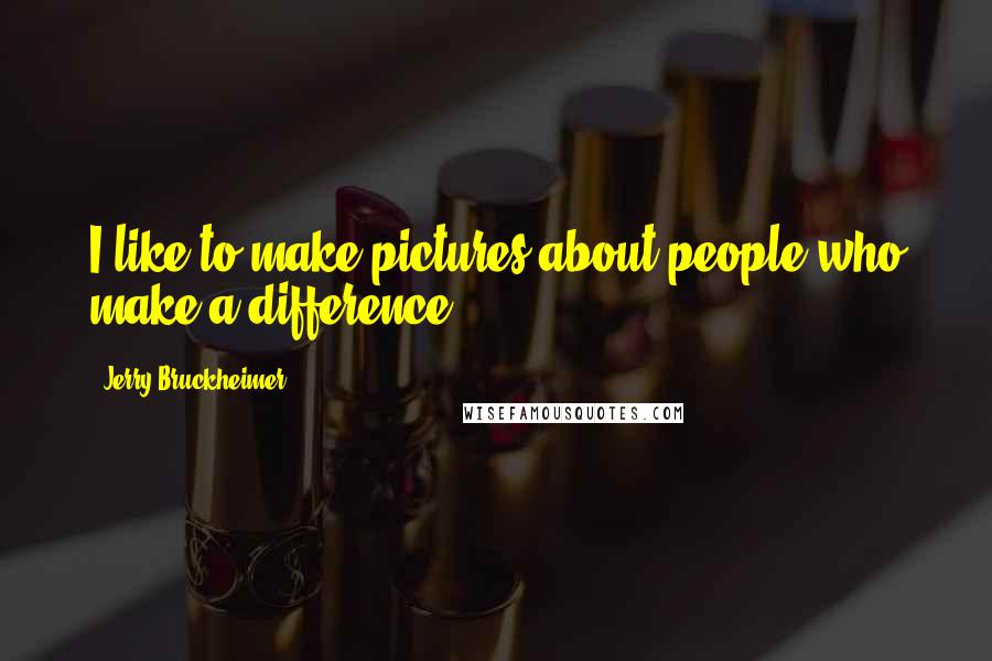 Jerry Bruckheimer Quotes: I like to make pictures about people who make a difference.