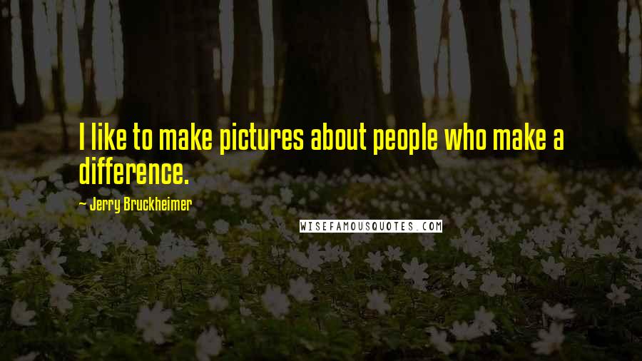 Jerry Bruckheimer Quotes: I like to make pictures about people who make a difference.