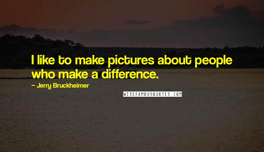 Jerry Bruckheimer Quotes: I like to make pictures about people who make a difference.
