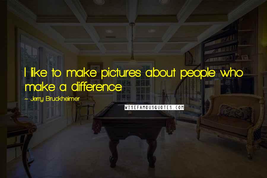 Jerry Bruckheimer Quotes: I like to make pictures about people who make a difference.