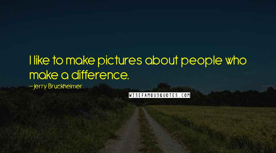 Jerry Bruckheimer Quotes: I like to make pictures about people who make a difference.