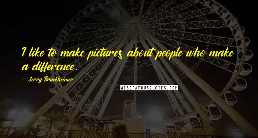 Jerry Bruckheimer Quotes: I like to make pictures about people who make a difference.