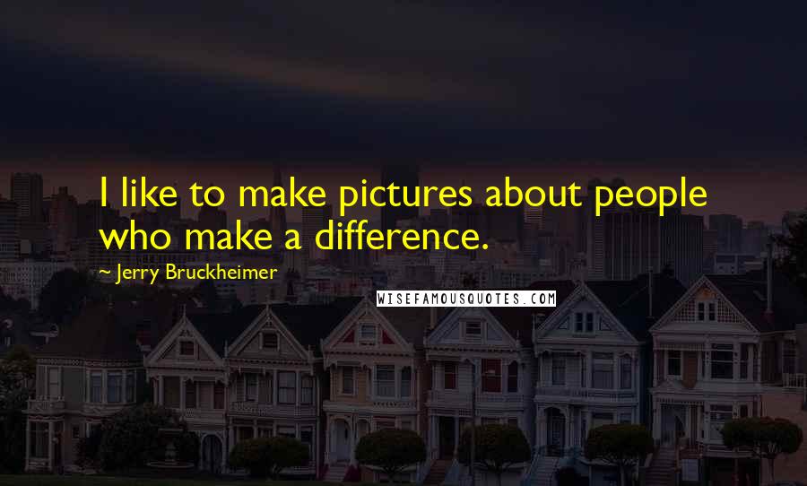 Jerry Bruckheimer Quotes: I like to make pictures about people who make a difference.