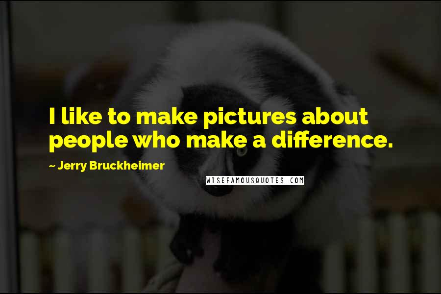 Jerry Bruckheimer Quotes: I like to make pictures about people who make a difference.