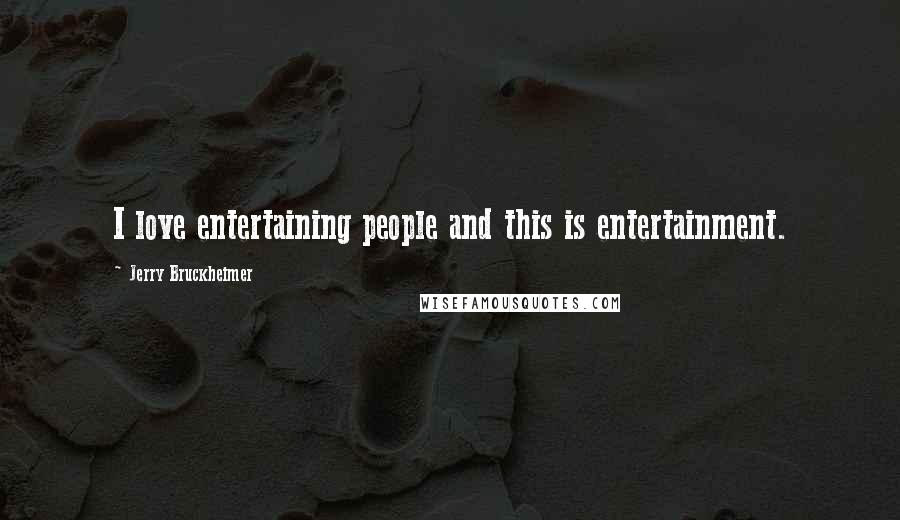 Jerry Bruckheimer Quotes: I love entertaining people and this is entertainment.