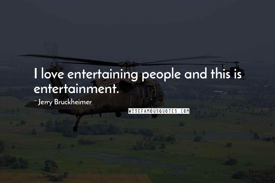 Jerry Bruckheimer Quotes: I love entertaining people and this is entertainment.