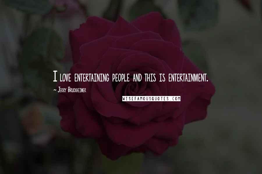 Jerry Bruckheimer Quotes: I love entertaining people and this is entertainment.