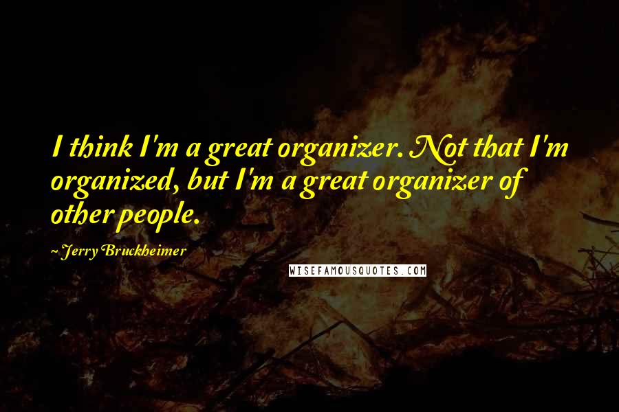 Jerry Bruckheimer Quotes: I think I'm a great organizer. Not that I'm organized, but I'm a great organizer of other people.