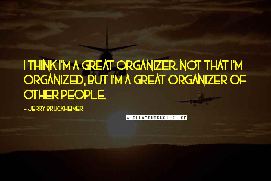 Jerry Bruckheimer Quotes: I think I'm a great organizer. Not that I'm organized, but I'm a great organizer of other people.