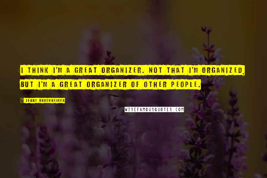 Jerry Bruckheimer Quotes: I think I'm a great organizer. Not that I'm organized, but I'm a great organizer of other people.