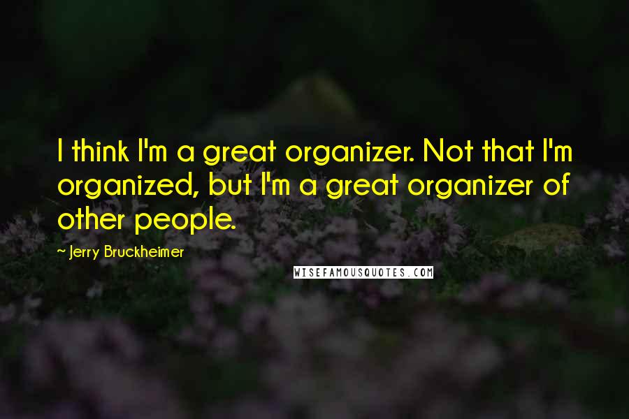 Jerry Bruckheimer Quotes: I think I'm a great organizer. Not that I'm organized, but I'm a great organizer of other people.