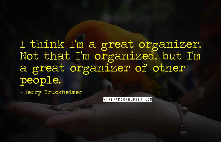 Jerry Bruckheimer Quotes: I think I'm a great organizer. Not that I'm organized, but I'm a great organizer of other people.