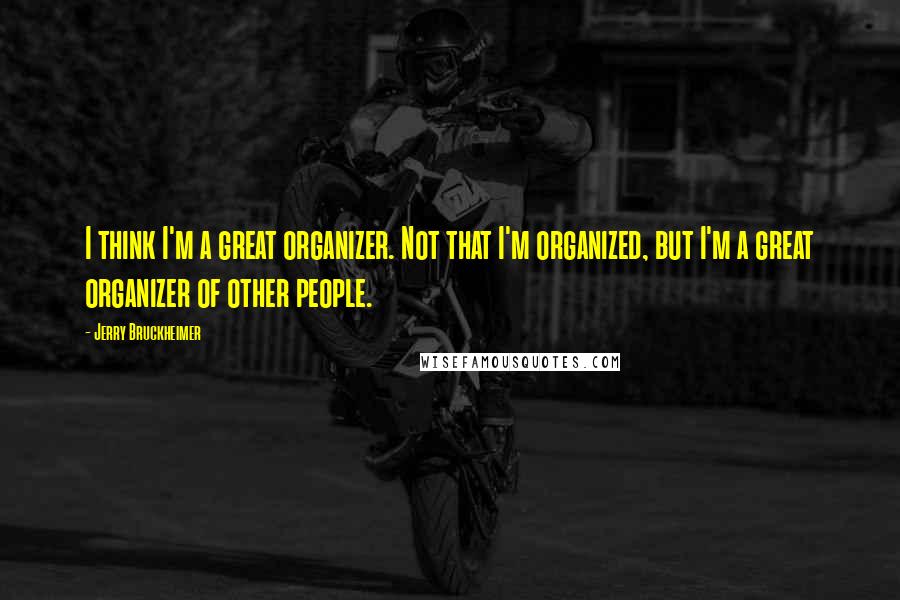 Jerry Bruckheimer Quotes: I think I'm a great organizer. Not that I'm organized, but I'm a great organizer of other people.