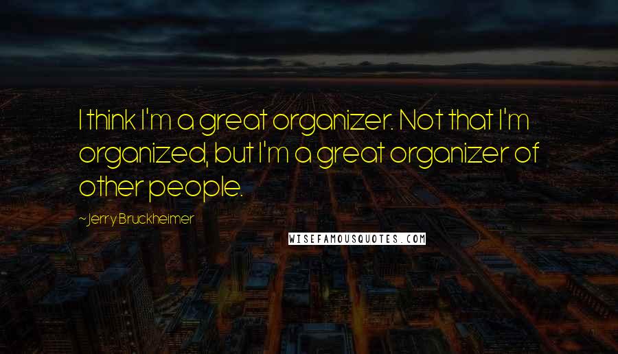 Jerry Bruckheimer Quotes: I think I'm a great organizer. Not that I'm organized, but I'm a great organizer of other people.