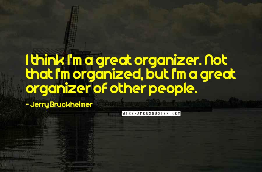 Jerry Bruckheimer Quotes: I think I'm a great organizer. Not that I'm organized, but I'm a great organizer of other people.