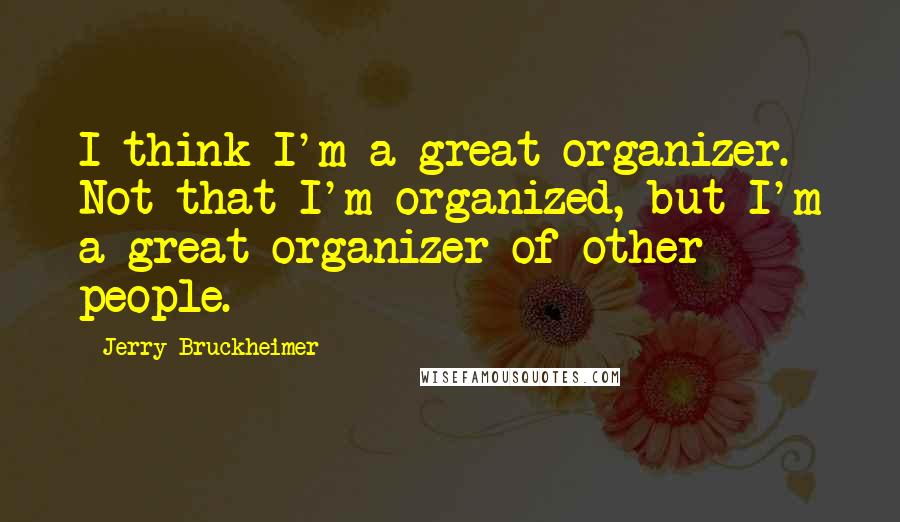 Jerry Bruckheimer Quotes: I think I'm a great organizer. Not that I'm organized, but I'm a great organizer of other people.