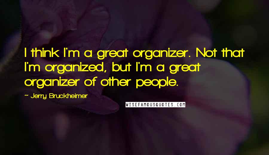 Jerry Bruckheimer Quotes: I think I'm a great organizer. Not that I'm organized, but I'm a great organizer of other people.