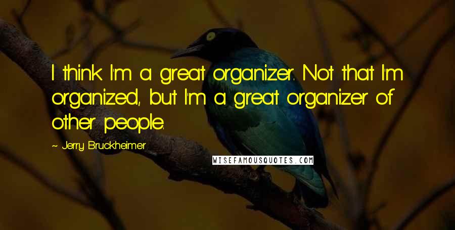 Jerry Bruckheimer Quotes: I think I'm a great organizer. Not that I'm organized, but I'm a great organizer of other people.