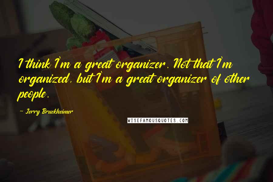 Jerry Bruckheimer Quotes: I think I'm a great organizer. Not that I'm organized, but I'm a great organizer of other people.