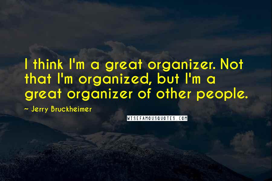 Jerry Bruckheimer Quotes: I think I'm a great organizer. Not that I'm organized, but I'm a great organizer of other people.