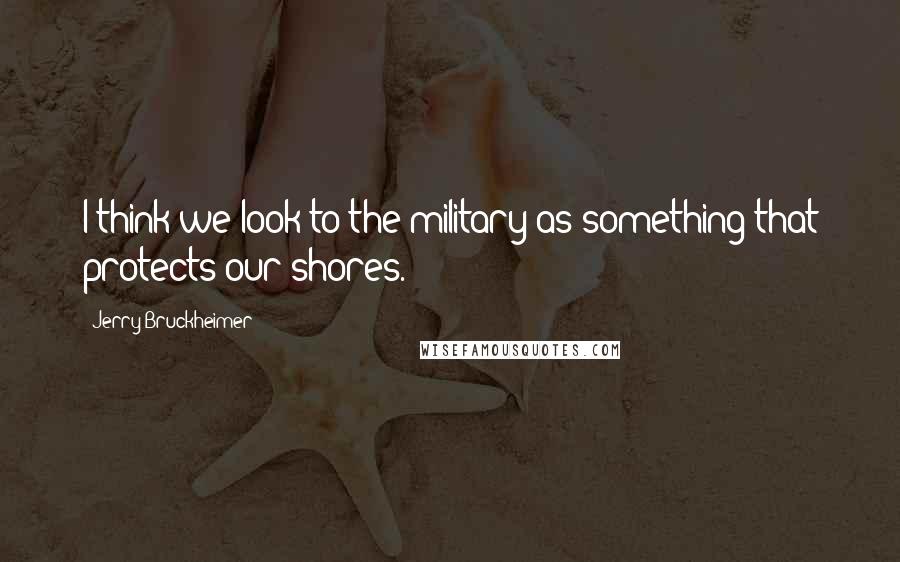 Jerry Bruckheimer Quotes: I think we look to the military as something that protects our shores.