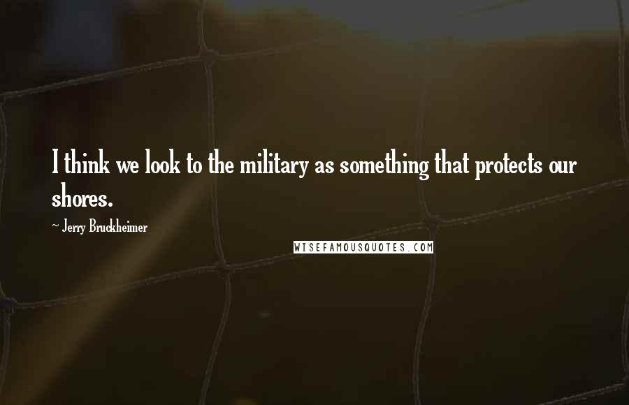 Jerry Bruckheimer Quotes: I think we look to the military as something that protects our shores.