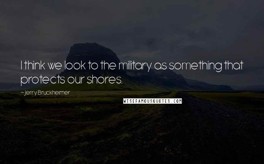 Jerry Bruckheimer Quotes: I think we look to the military as something that protects our shores.
