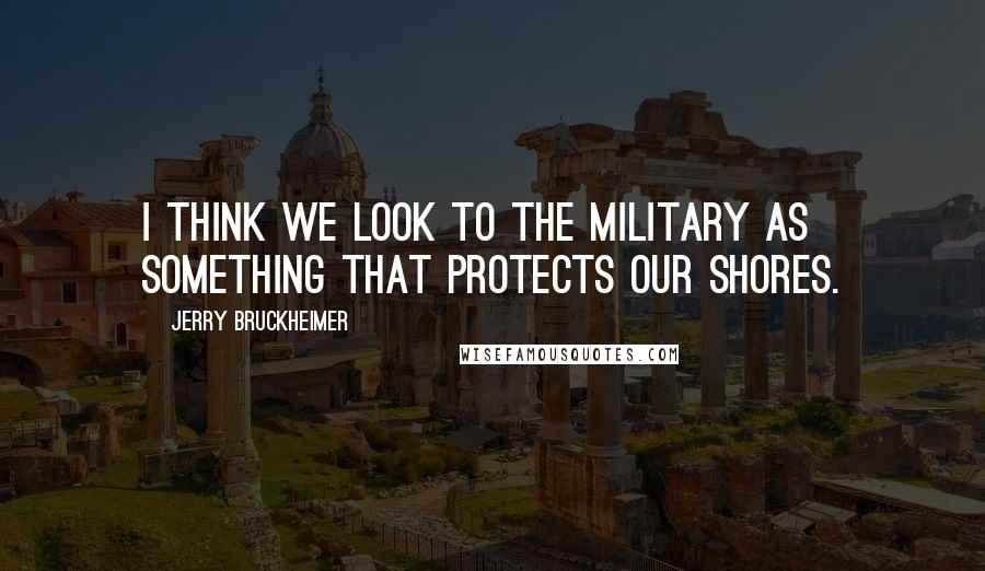 Jerry Bruckheimer Quotes: I think we look to the military as something that protects our shores.