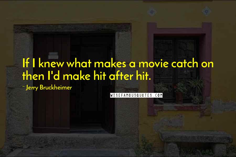 Jerry Bruckheimer Quotes: If I knew what makes a movie catch on then I'd make hit after hit.