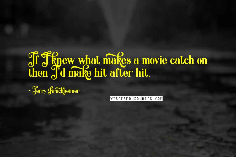 Jerry Bruckheimer Quotes: If I knew what makes a movie catch on then I'd make hit after hit.