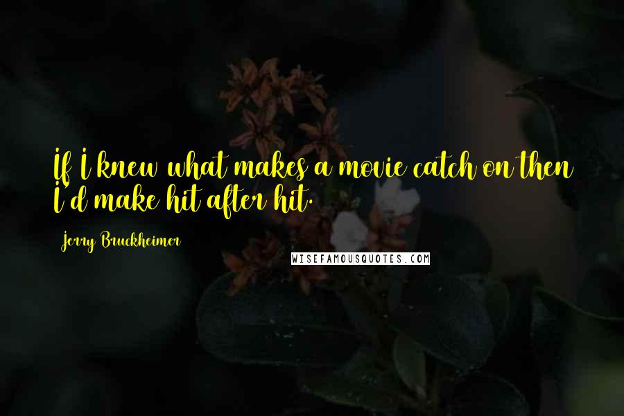 Jerry Bruckheimer Quotes: If I knew what makes a movie catch on then I'd make hit after hit.