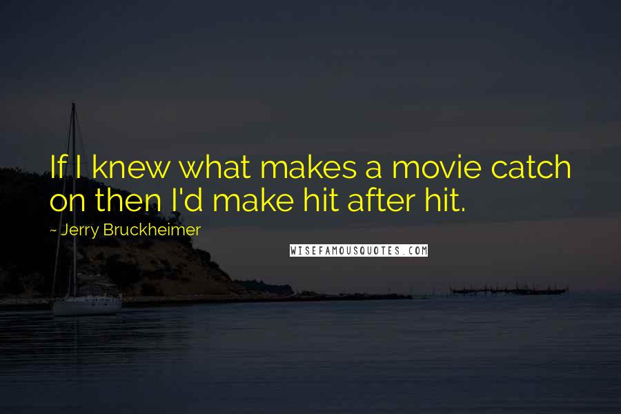 Jerry Bruckheimer Quotes: If I knew what makes a movie catch on then I'd make hit after hit.