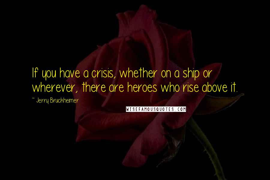 Jerry Bruckheimer Quotes: If you have a crisis, whether on a ship or wherever, there are heroes who rise above it.
