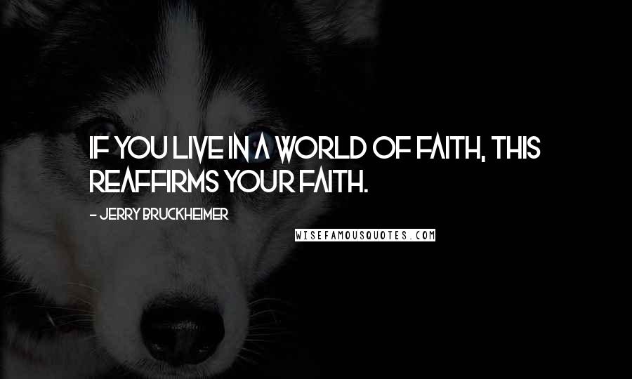 Jerry Bruckheimer Quotes: If you live in a world of faith, this reaffirms your faith.