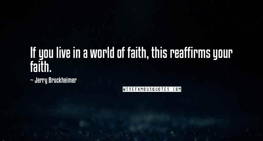 Jerry Bruckheimer Quotes: If you live in a world of faith, this reaffirms your faith.